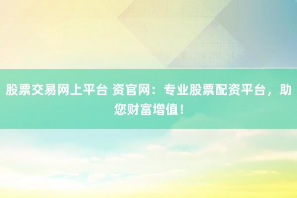股票交易网上平台 资官网:专业股票配资平台,助您财富增值!