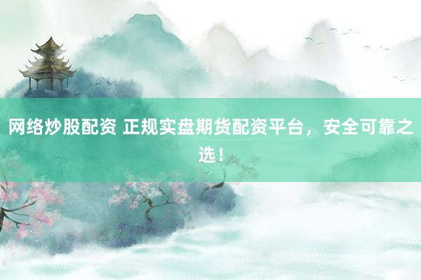 网络炒股配资 正规实盘期货配资平台,安全可靠之选!