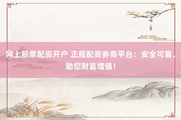 网上股票配资开户 正规配资券商平台：安全可靠，助您财富增值！