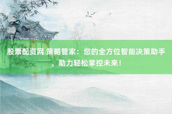 股票配资网 策略管家：您的全方位智能决策助手，助力轻松掌控未来！
