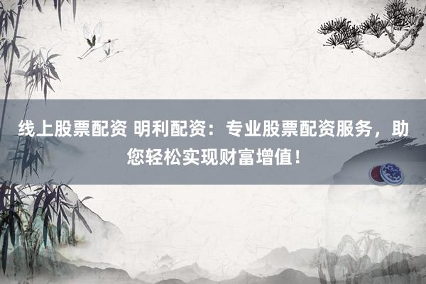 线上股票配资 明利配资：专业股票配资服务，助您轻松实现财富增值！