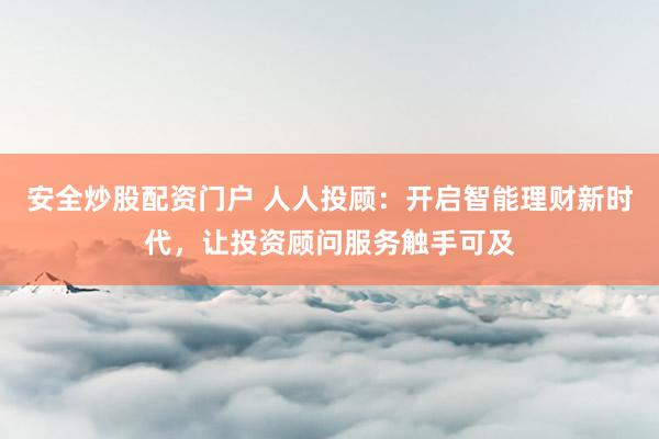 安全炒股配资门户 人人投顾：开启智能理财新时代，让投资顾问服务触手可及