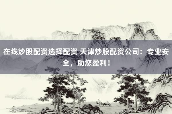 在线炒股配资选择配资 天津炒股配资公司:专业安全,助您盈利!
