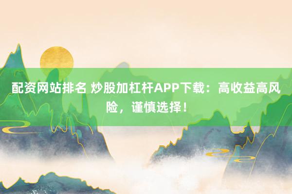 配资网站排名 炒股加杠杆APP下载:高收益高风险,谨慎选择!