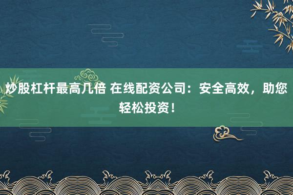 炒股杠杆最高几倍 在线配资公司:安全高效,助您轻松投资!