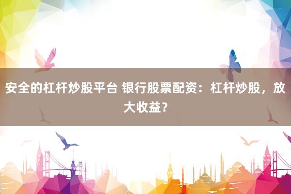 安全的杠杆炒股平台 银行股票配资:杠杆炒股,放大收益?