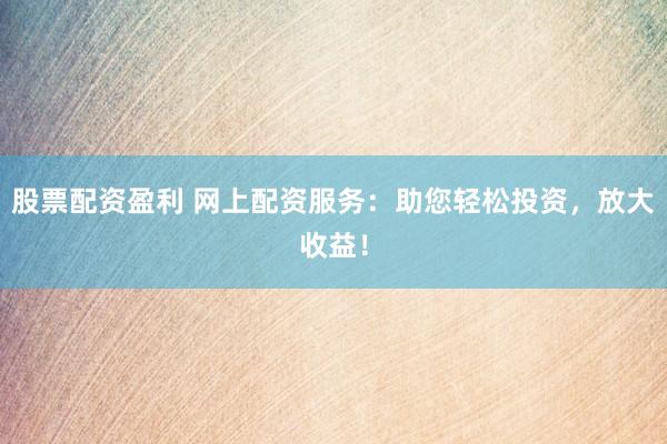 股票配资盈利 网上配资服务：助您轻松投资，放大收益！
