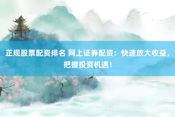 正规股票配资排名 网上证券配资:快速放大收益,把握投资机遇!