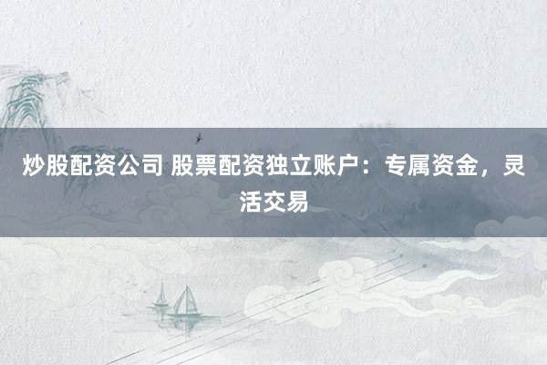 炒股配资公司 股票配资独立账户：专属资金，灵活交易