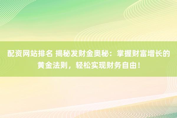 配资网站排名 揭秘发财金奥秘：掌握财富增长的黄金法则，轻松实现财务自由！