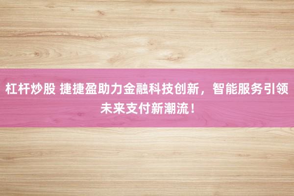 杠杆炒股 捷捷盈助力金融科技创新，智能服务引领未来支付新潮流！