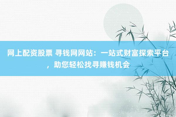 网上配资股票 寻钱网网站:一站式财富探索平台,助您轻松找寻赚钱机会