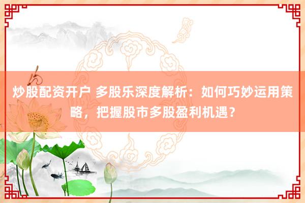 炒股配资开户 多股乐深度解析：如何巧妙运用策略，把握股市多股盈利机遇？