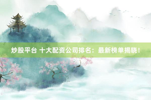 炒股平台 十大配资公司排名:最新榜单揭晓!