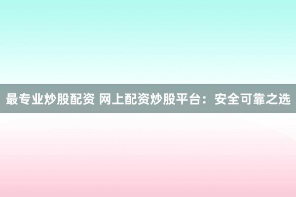 最专业炒股配资 网上配资炒股平台:安全可靠之选