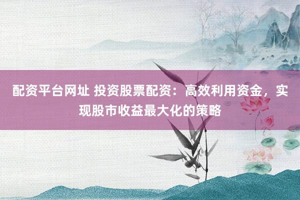 配资平台网址 投资股票配资:高效利用资金,实现股市收益最大化的策略