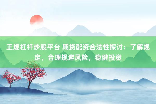 正规杠杆炒股平台 期货配资合法性探讨:了解规定,合理规避风险,稳健投资