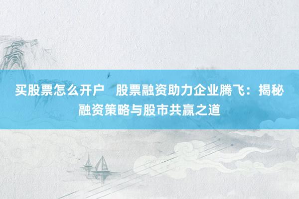 买股票怎么开户 股票融资助力企业腾飞:揭秘融资策略与股市共赢之道