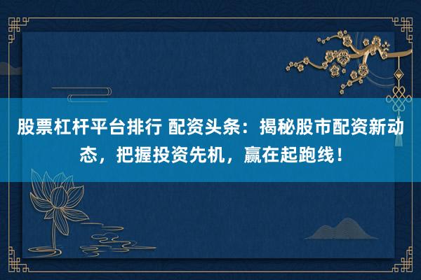 股票杠杆平台排行 配资头条:揭秘股市配资新动态,把握投资先机,赢在起跑线!