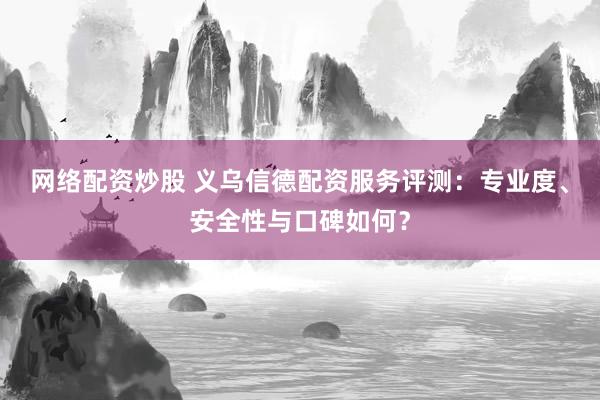 网络配资炒股 义乌信德配资服务评测:专业度、安全性与口碑如何?