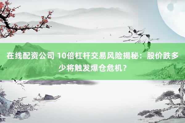 在线配资公司 10倍杠杆交易风险揭秘:股价跌多少将触发爆仓危机?