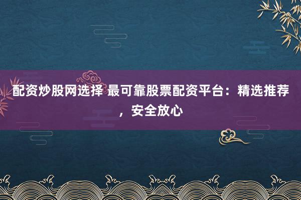 配资炒股网选择 最可靠股票配资平台:精选推荐,安全放心