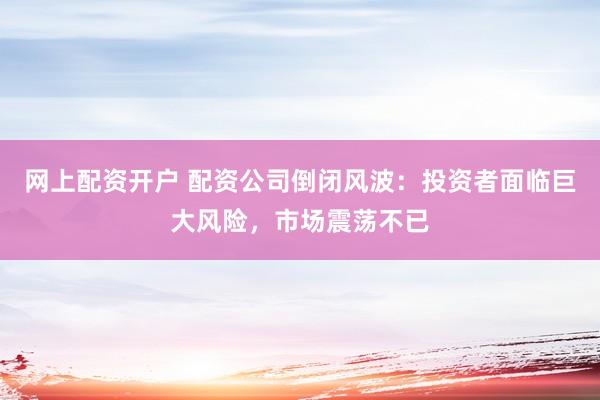 网上配资开户 配资公司倒闭风波：投资者面临巨大风险，市场震荡不已