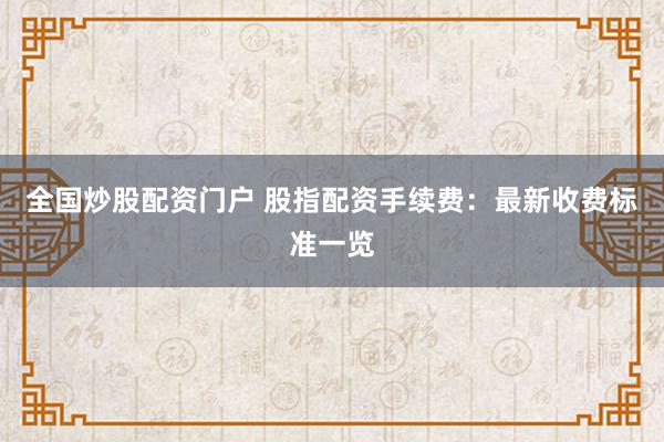 全国炒股配资门户 股指配资手续费:最新收费标准一览