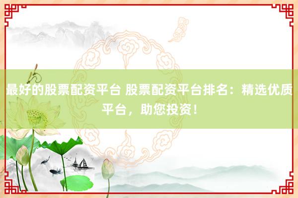 最好的股票配资平台 股票配资平台排名:精选优质平台,助您投资!