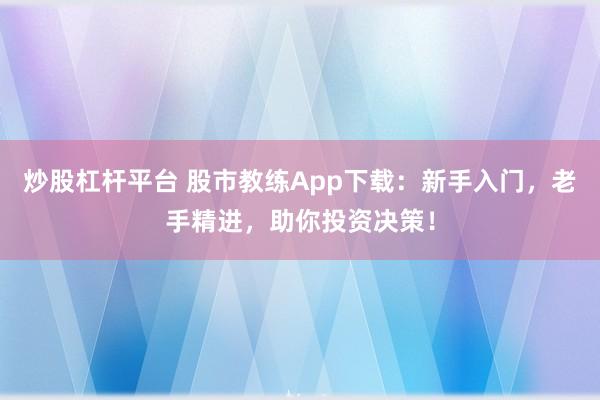 炒股杠杆平台 股市教练App下载:新手入门,老手精进,助你投资决策!