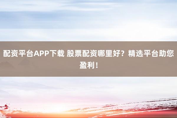 配资平台APP下载 股票配资哪里好?精选平台助您盈利!