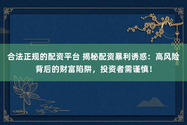 合法正规的配资平台 揭秘配资暴利诱惑:高风险背后的财富陷阱,投资者需谨慎!