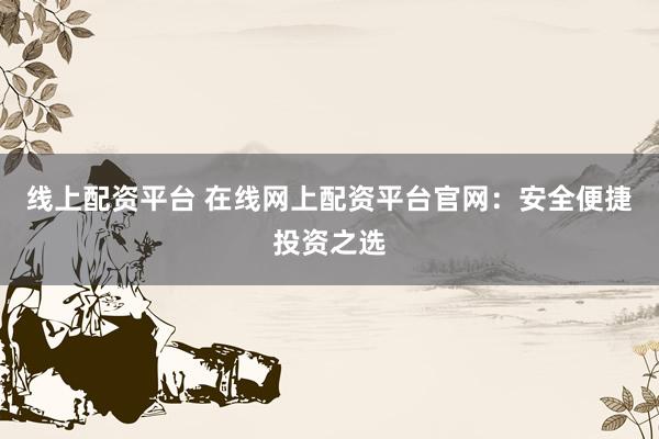 线上配资平台 在线网上配资平台官网:安全便捷投资之选