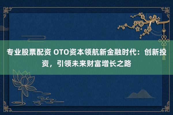 专业股票配资 OTO资本领航新金融时代:创新投资,引领未来财富增长之路