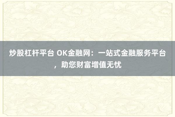 炒股杠杆平台 OK金融网:一站式金融服务平台,助您财富增值无忧