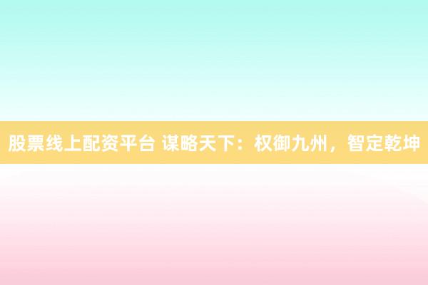股票线上配资平台 谋略天下：权御九州，智定乾坤