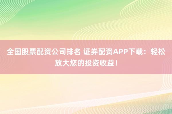 全国股票配资公司排名 证券配资APP下载:轻松放大您的投资收益!