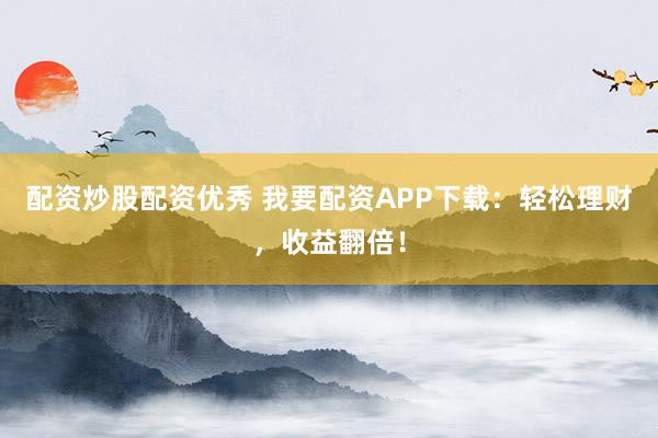 配资炒股配资优秀 我要配资APP下载:轻松理财,收益翻倍!