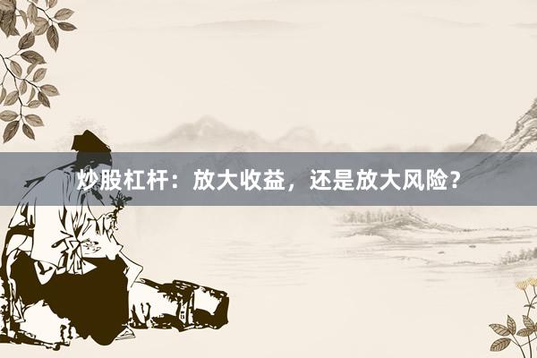 炒股杠杆：放大收益，还是放大风险？