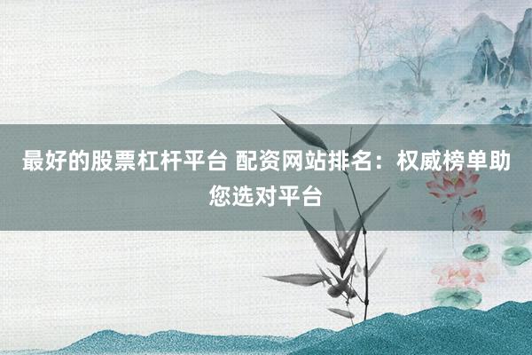 最好的股票杠杆平台 配资网站排名:权威榜单助您选对平台