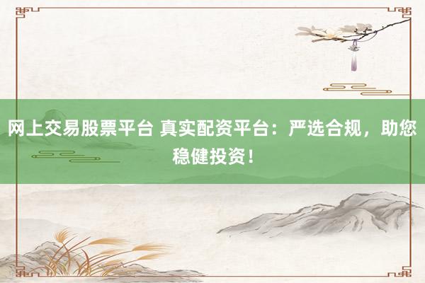 网上交易股票平台 真实配资平台：严选合规，助您稳健投资！