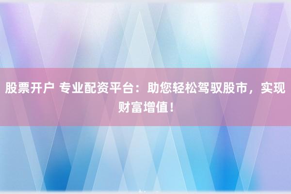 股票开户 专业配资平台：助您轻松驾驭股市，实现财富增值！