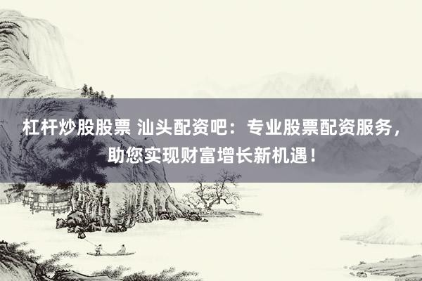 杠杆炒股股票 汕头配资吧:专业股票配资服务,助您实现财富增长新机遇!