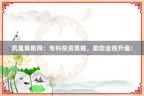 凤凰策略网:专科投资策略,助您金钱升值!