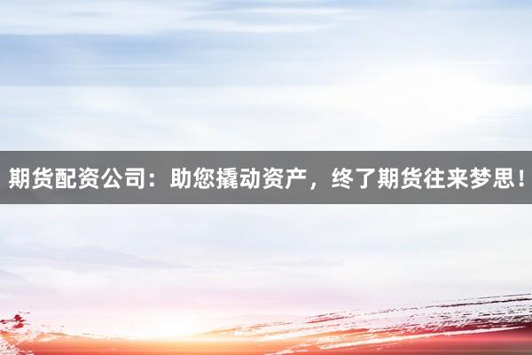 期货配资公司:助您撬动资产,终了期货往来梦思!