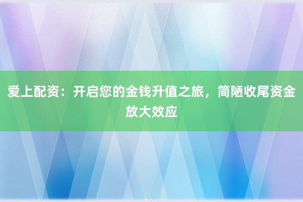 爱上配资：开启您的金钱升值之旅，简陋收尾资金放大效应