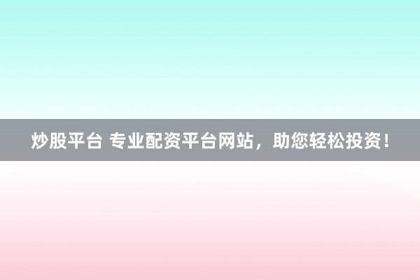 炒股平台 专业配资平台网站,助您轻松投资!