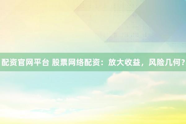 配资官网平台 股票网络配资：放大收益，风险几何？
