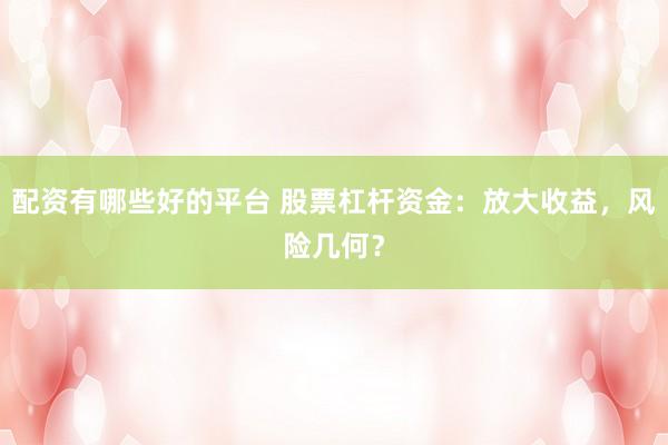 配资有哪些好的平台 股票杠杆资金：放大收益，风险几何？