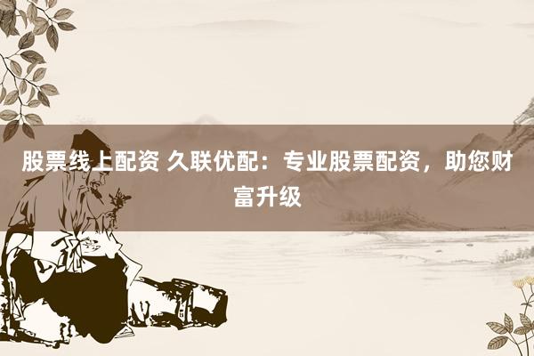 股票线上配资 久联优配：专业股票配资，助您财富升级